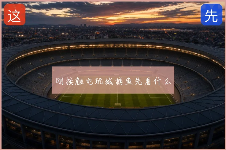 刚接触电玩城捕鱼先看什么
